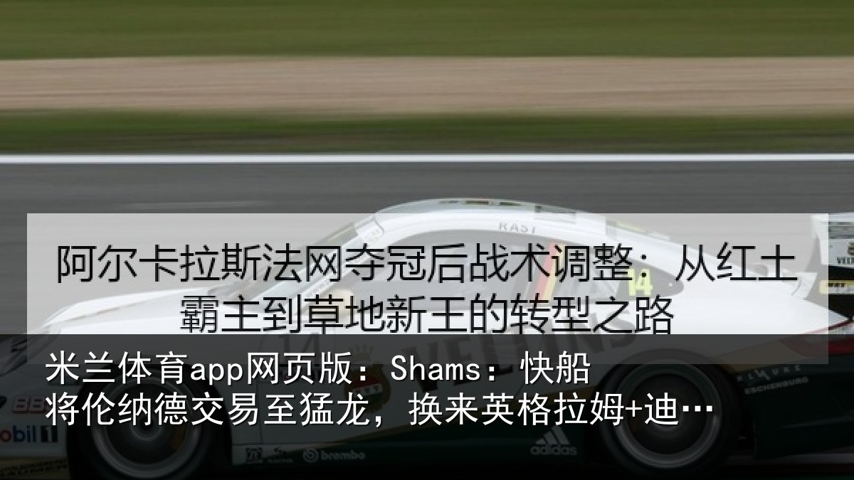 米兰体育app网页版：Shams：快船将伦纳德交易至猛龙，换来英格拉姆+迪克+2首轮等