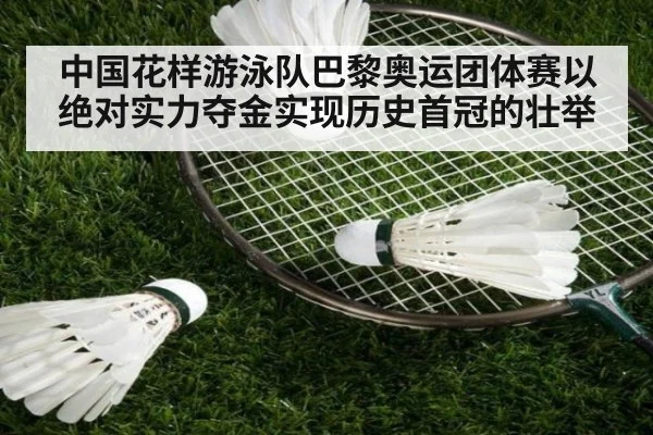 中国花样游泳队巴黎奥运团体赛以绝对实力夺金实现历史首冠的壮举