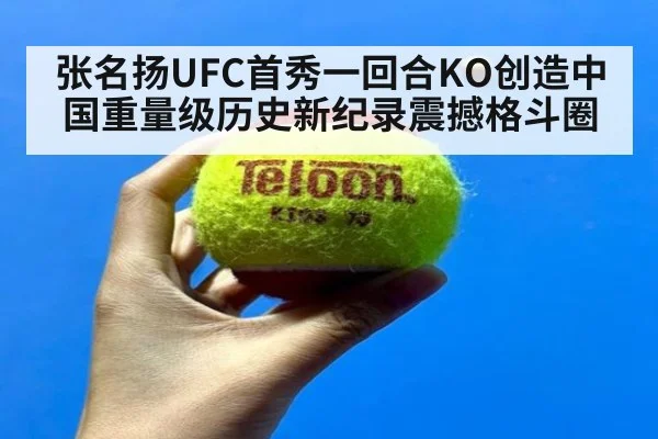 张名扬UFC首秀一回合KO创造中国重量级历史新纪录震撼格斗圈