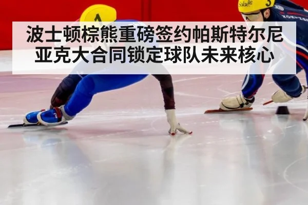 波士顿棕熊重磅签约帕斯特尔尼亚克大合同锁定球队未来核心