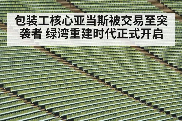 包装工核心亚当斯被交易至突袭者 绿湾重建时代正式开启