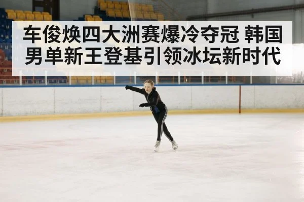 车俊焕四大洲赛爆冷夺冠 韩国男单新王登基引领冰坛新时代