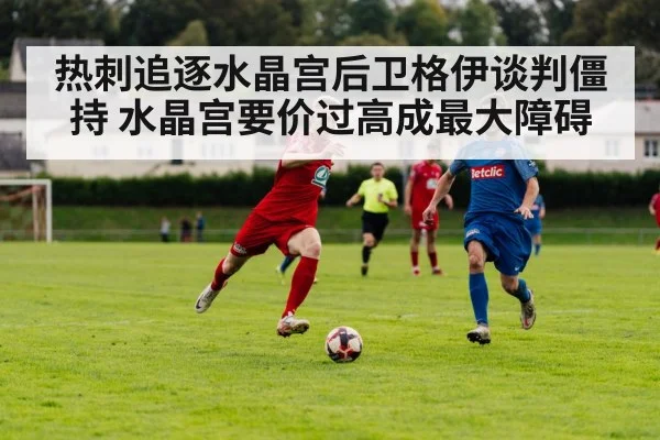 热刺追逐水晶宫后卫格伊谈判僵持 水晶宫要价过高成最大障碍