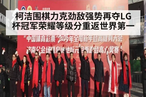柯洁围棋力克劲敌强势再夺LG杯冠军荣耀等级分重返世界第一