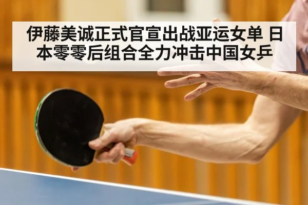 伊藤美诚正式官宣出战亚运女单 日本零零后组合全力冲击中国女乒